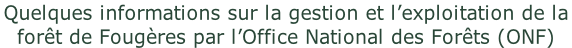 Quelques informations sur la gestion et l’exploitation de la  forêt de Fougères par l’Office National des Forêts (ONF)